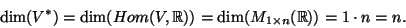 \begin{displaymath}\dim(V^*)=\dim(Hom(V,{\mathbb{R}}))=\dim(M_{1\times n}({\mathbb{R}}))=1\cdot n=n.\end{displaymath}