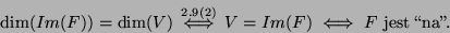 \begin{displaymath}\dim(Im(F))=\dim(V)\stackrel{2.9(2)}{\iff} V=Im(F)\iff F\mbox{ jest
\lq\lq na''.}\end{displaymath}