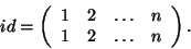 \begin{displaymath}id=\left(\begin{array}{cccc}1&2&\dots&n\\
1&2&\dots&n\end{array}\right).\end{displaymath}