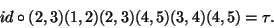 \begin{displaymath}id\circ(2,3)(1,2)(2,3)(4,5)(3,4)(4,5)=\tau.\end{displaymath}