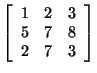 $\left[\begin{array}{ccc}1&2&3\\
5&7&8 2&7&3\end{array}\right]$