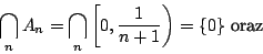 \begin{displaymath}\bigcap_nA_n=\bigcap_n\left[0,{1\over n+1}\right)=\{0\}\mbox{ oraz }\end{displaymath}