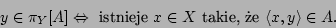 \begin{displaymath}y\in \pi_Y[A]\Leftrightarrow\mbox{ istnieje }x\in X\mbox{ takie, e
}\langle x,y\rangle\in A.\end{displaymath}