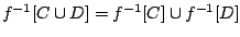 $f^{-1}[C\cup D]=f^{-1}[C]\cup f^{-1}[D]$